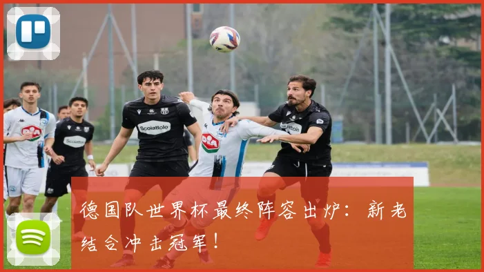 德国队世界杯最终阵容出炉:新老结合冲击冠军!