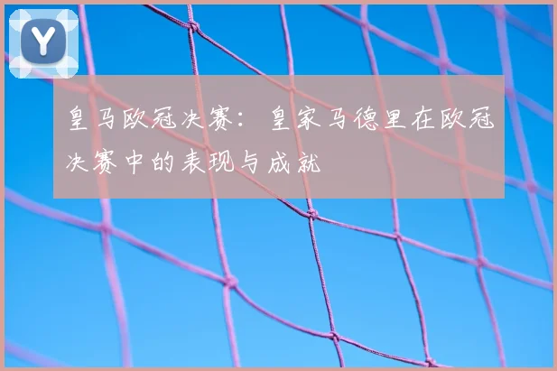 皇马欧冠决赛:皇家马德里在欧冠决赛中的表现与成就