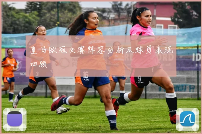 皇马欧冠决赛阵容分析及球员表现回顾