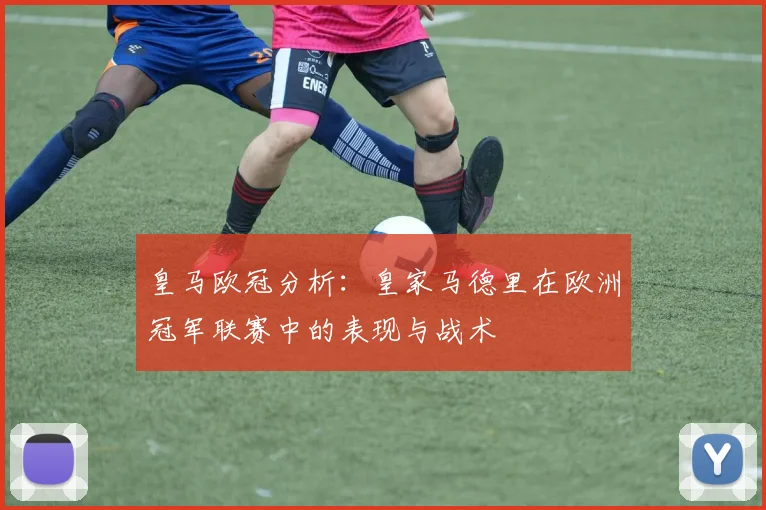 皇马欧冠分析:皇家马德里在欧洲冠军联赛中的表现与战术