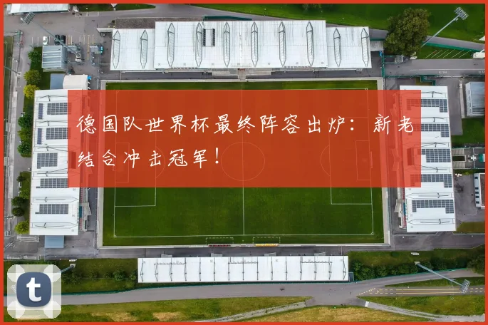 德国队世界杯最终阵容出炉：新老结合冲击冠军！