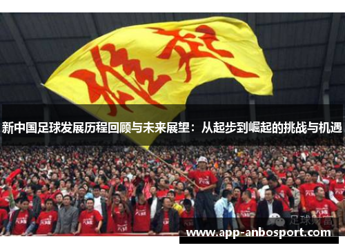 新中国足球发展历程回顾与未来展望：从起步到崛起的挑战与机遇